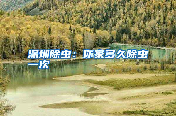 深圳除蟲:你家多久除蟲一次
