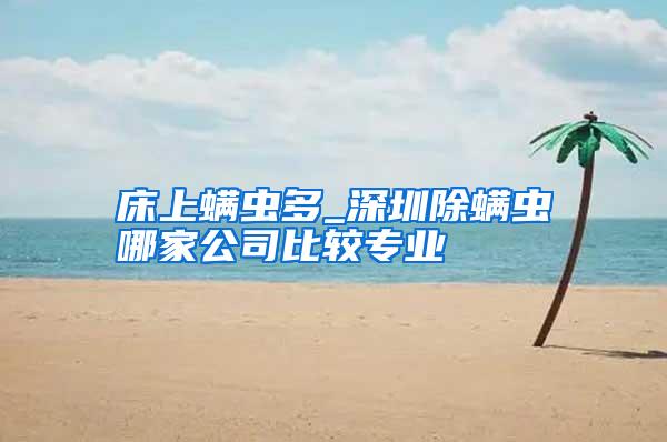 床上螨蟲(chóng)多_深圳除螨蟲(chóng)哪家公司比較專業(yè)