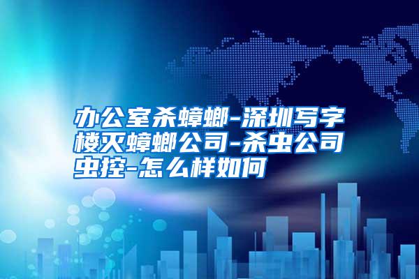 辦公室殺蟑螂-深圳寫字樓滅蟑螂公司-殺蟲公司蟲控-怎么樣如何