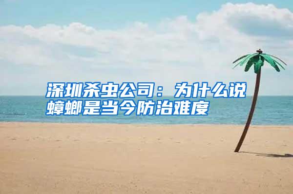 深圳殺蟲公司:為什么說(shuō)蟑螂是當(dāng)今防治難度