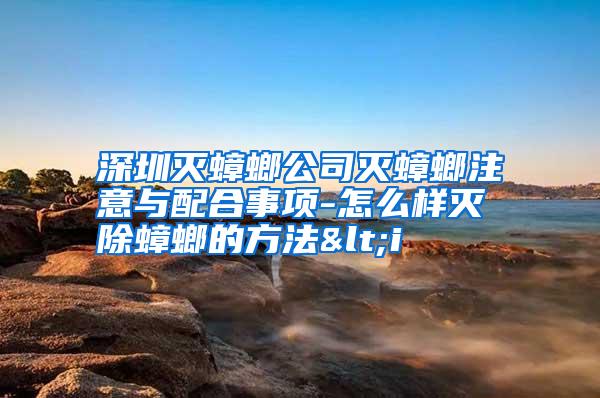 深圳滅蟑螂公司滅蟑螂注意與配合事項(xiàng)-怎么樣滅除蟑螂的方法<i