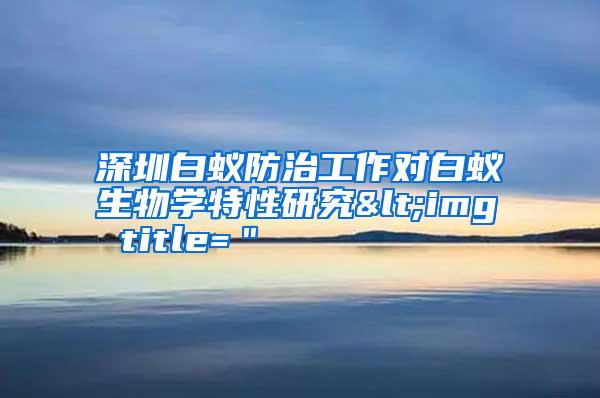 深圳白蟻防治工作對(duì)白蟻生物學(xué)特性研究<img title="