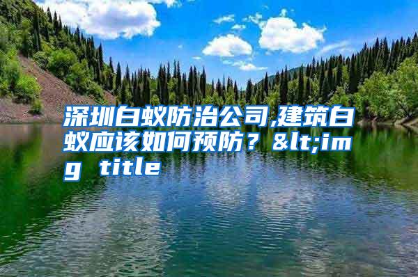 深圳白蟻防治公司,建筑白蟻應(yīng)該如何預(yù)防?<img title