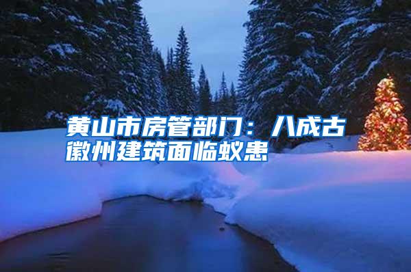 黃山市房管部門:八成古徽州建筑面臨蟻患