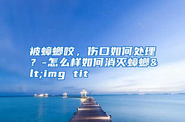 被蟑螂咬,傷口如何處理?-怎么樣如何消滅蟑螂<img tit