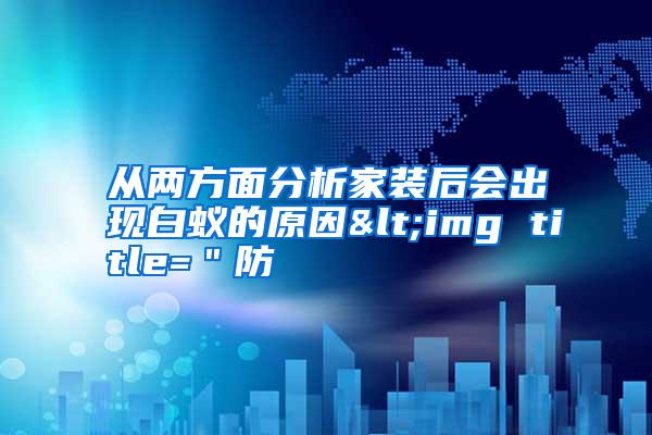 從兩方面分析家裝后會(huì)出現(xiàn)白蟻的原因<img title="防