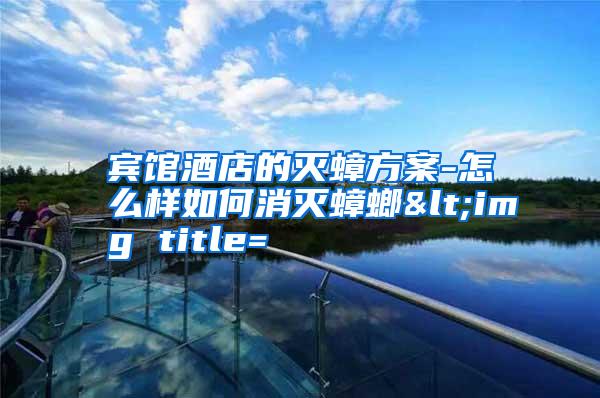 賓館酒店的滅蟑方案-怎么樣如何消滅蟑螂<img title=
