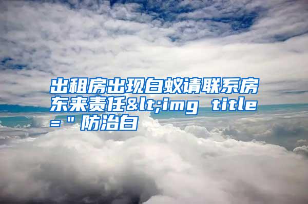 出租房出現(xiàn)白蟻請(qǐng)聯(lián)系房東來(lái)責(zé)任<img title="防治白
