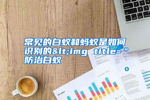 常見的白蟻和螞蟻是如何識別的<img title="防治白蟻
