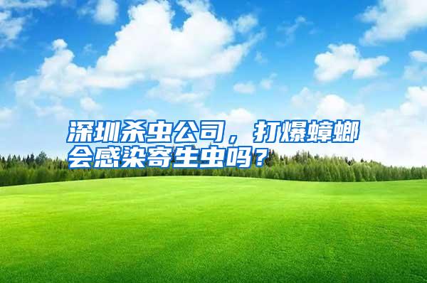 深圳殺蟲公司,打爆蟑螂會(huì)感染寄生蟲嗎?