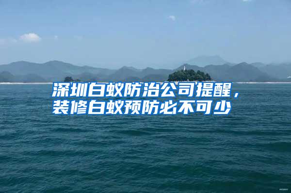 深圳白蟻防治公司提醒,裝修白蟻預(yù)防必不可少