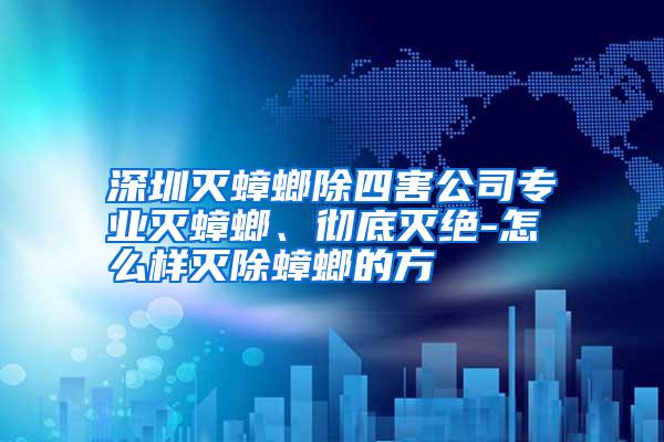 深圳滅蟑螂除四害公司專業(yè)滅蟑螂、徹底滅絕-怎么樣滅除蟑螂的方