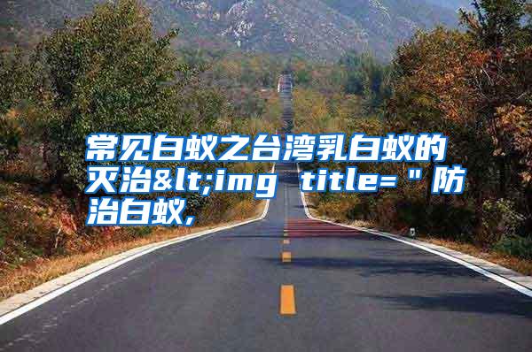 常見白蟻之臺(tái)灣乳白蟻的滅治<img title="防治白蟻,