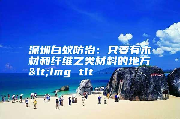 深圳白蟻防治:只要有木材和纖維之類(lèi)材料的地方<img tit