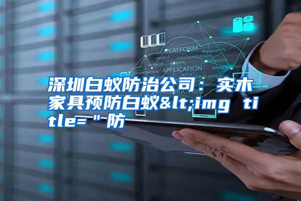 深圳白蟻防治公司:實(shí)木家具預(yù)防白蟻<img title="防