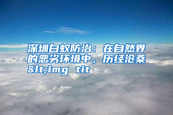 深圳白蟻防治:在自然界的惡劣環(huán)境中,歷經(jīng)滄桑<img tit