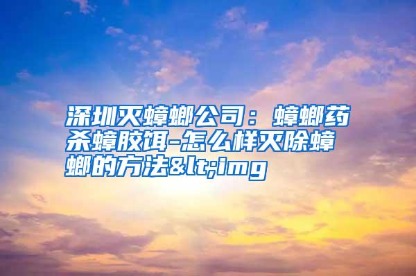 深圳滅蟑螂公司:蟑螂藥殺蟑膠餌-怎么樣滅除蟑螂的方法<img