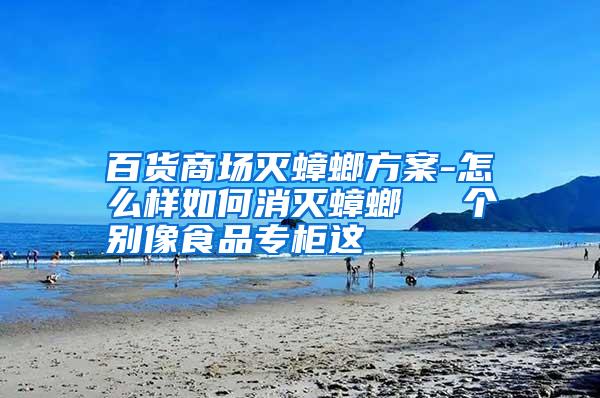 百貨商場滅蟑螂方案-怎么樣如何消滅蟑螂 個別像食品專柜這