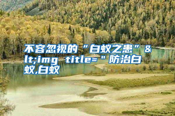 不容忽視的“白蟻之患”<img title="防治白蟻,白蟻