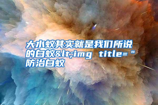 大水蟻其實就是我們所說的白蟻<img title="防治白蟻