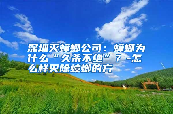 深圳滅蟑螂公司:蟑螂為什么“久殺不絕”?-怎么樣滅除蟑螂的方