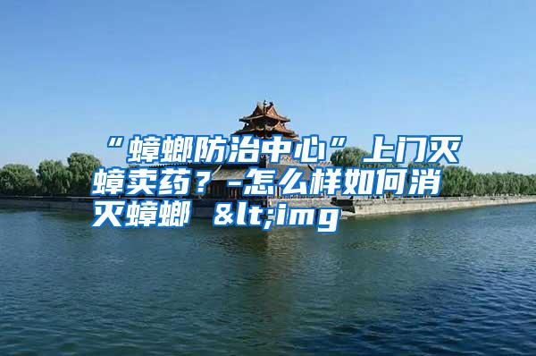 “蟑螂防治中心”上門滅蟑賣藥?-怎么樣如何消滅蟑螂 <img