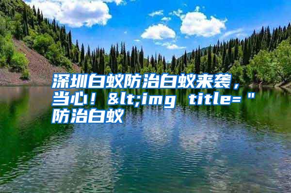 深圳白蟻防治白蟻來襲,當(dāng)心!<img title="防治白蟻