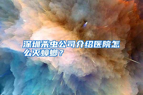 深圳殺蟲公司介紹醫(yī)院怎么滅蟑螂?