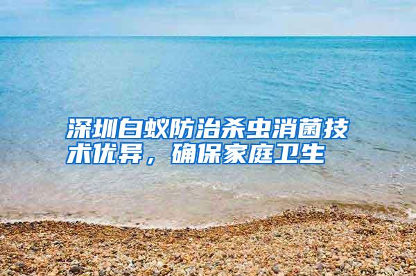 深圳白蟻防治殺蟲(chóng)消菌技術(shù)優(yōu)異,確保家庭衛(wèi)生