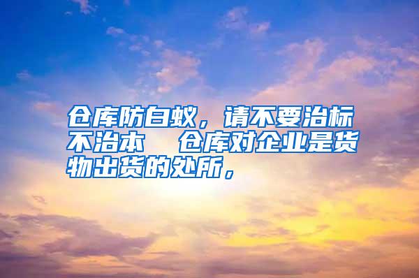 倉庫防白蟻,請不要治標(biāo)不治本 倉庫對企業(yè)是貨物出貨的處所,