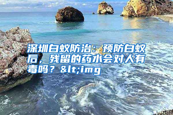 深圳白蟻防治:預(yù)防白蟻后,殘留的藥水會(huì)對(duì)人有毒嗎?<img