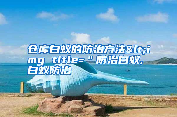 倉庫白蟻的防治方法<img title="防治白蟻,白蟻防治