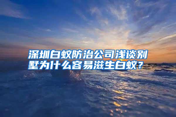 深圳白蟻防治公司淺談別墅為什么容易滋生白蟻?