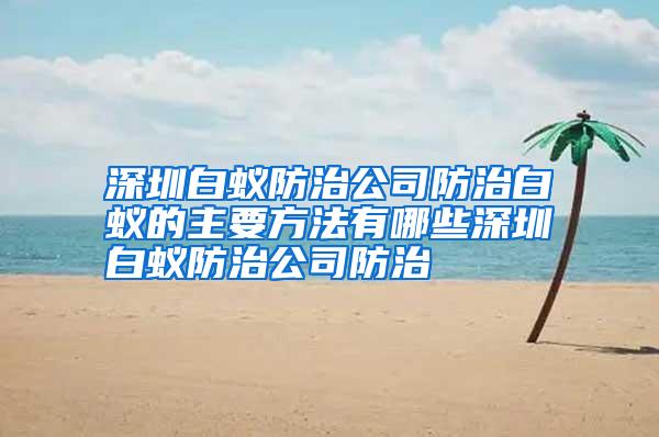深圳白蟻防治公司防治白蟻的主要方法有哪些深圳白蟻防治公司防治