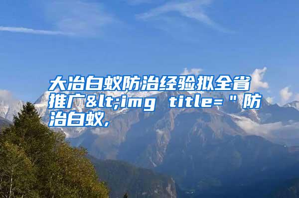 大冶白蟻防治經(jīng)驗擬全省推廣<img title="防治白蟻,