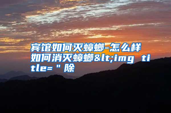 賓館如何滅蟑螂-怎么樣如何消滅蟑螂<img title="除