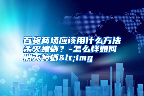 百貨商場(chǎng)應(yīng)該用什么方法殺滅蟑螂?-怎么樣如何消滅蟑螂<img