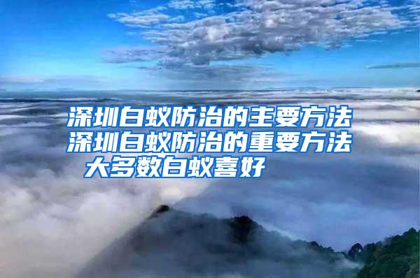 深圳白蟻防治的主要方法深圳白蟻防治的重要方法 大多數白蟻喜好