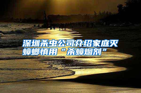 深圳殺蟲公司介紹家庭滅蟑螂慎用“殺蟑煙劑”