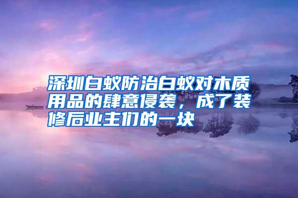 深圳白蟻防治白蟻對木質(zhì)用品的肆意侵襲,成了裝修后業(yè)主們的一塊