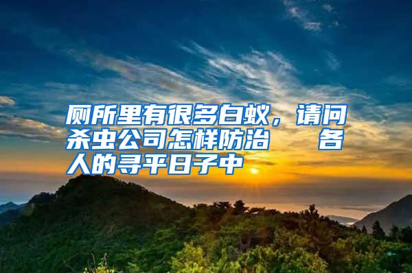 廁所里有很多白蟻,請問殺蟲公司怎樣防治 各人的尋平日子中