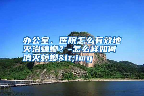 辦公室、醫(yī)院怎么有效地滅治蟑螂?-怎么樣如何消滅蟑螂<img