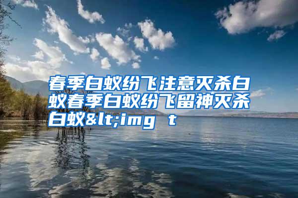 春季白蟻紛飛注意滅殺白蟻春季白蟻紛飛留神滅殺白蟻<img t