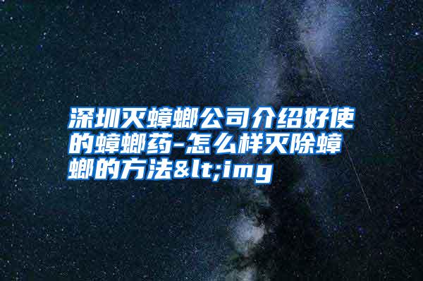 深圳滅蟑螂公司介紹好使的蟑螂藥-怎么樣滅除蟑螂的方法<img