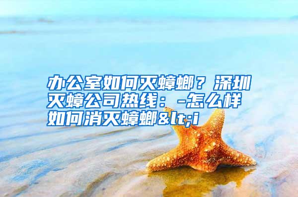 辦公室如何滅蟑螂?深圳滅蟑公司熱線(xiàn):-怎么樣如何消滅蟑螂<i