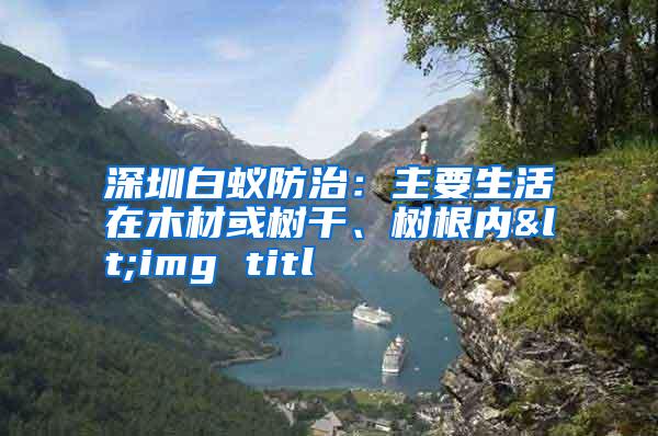 深圳白蟻防治:主要生活在木材或樹干、樹根內(nèi)<img titl