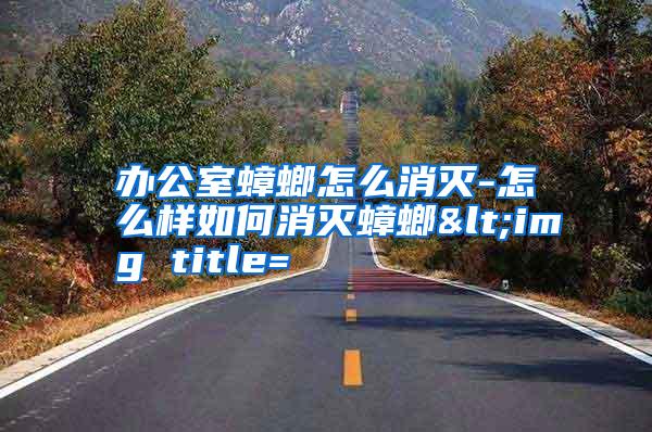 辦公室蟑螂怎么消滅-怎么樣如何消滅蟑螂<img title=