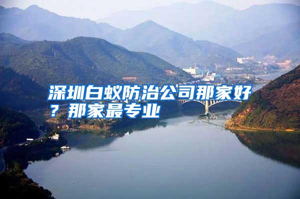 深圳白蟻防治公司那家好?那家最專業(yè)