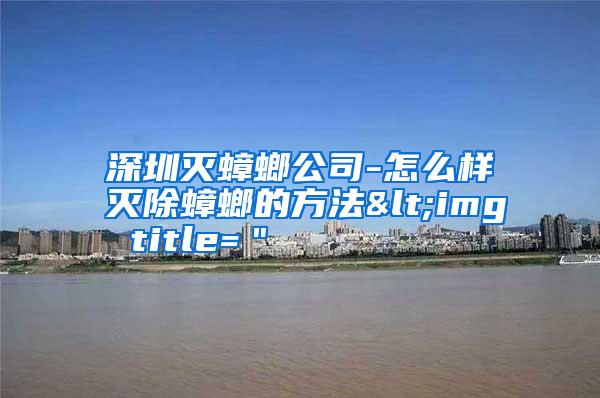 深圳滅蟑螂公司-怎么樣滅除蟑螂的方法<img title="