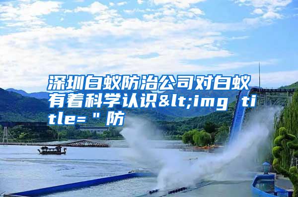 深圳白蟻防治公司對白蟻有著科學(xué)認(rèn)識<img title="防